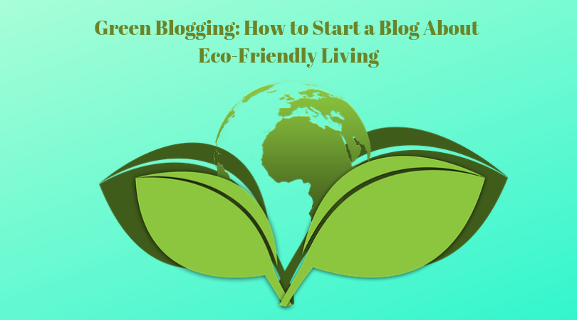 Green Blogging: How to Start a Blog About Eco-Friendly Living