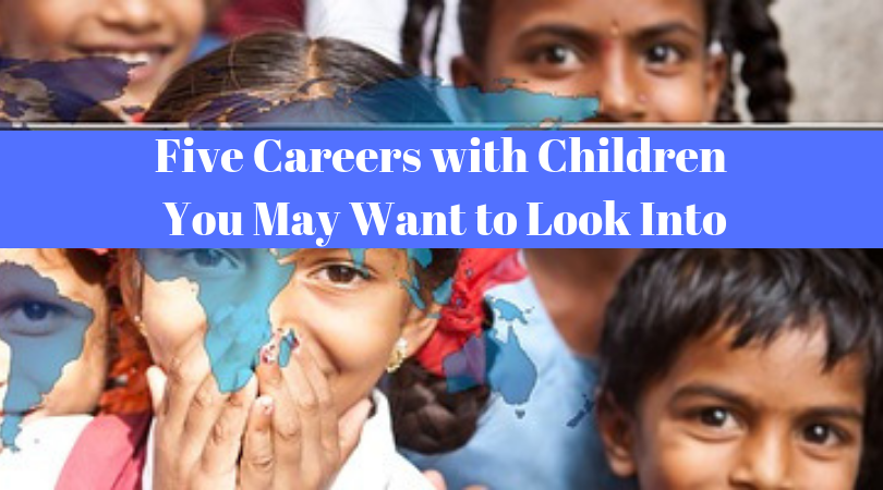 Want to Make a Career of Working with Children – Five Careers You May Want to Look Into