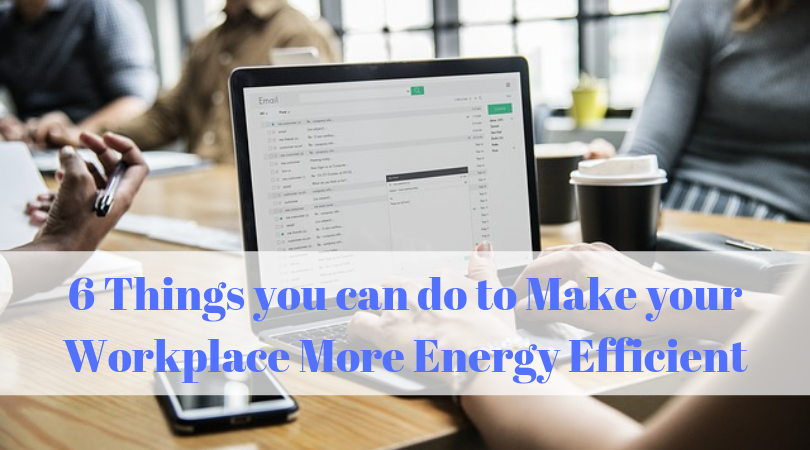 6 Things you can do to Make your Workplace More Energy Efficient