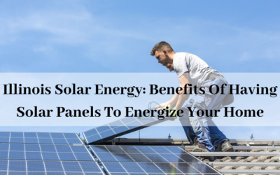 Illinois Solar Energy: Benefits Of Having Solar Panels To Energize Your Home