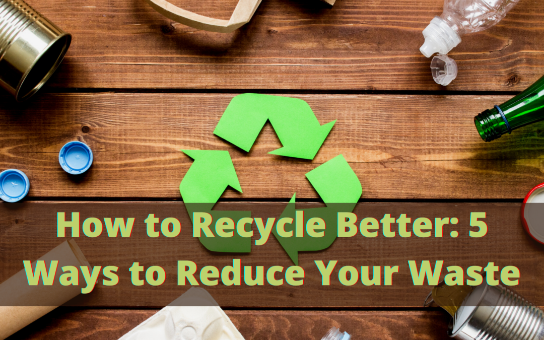 How to Recycle Better: 5 Ways to Reduce Your Waste