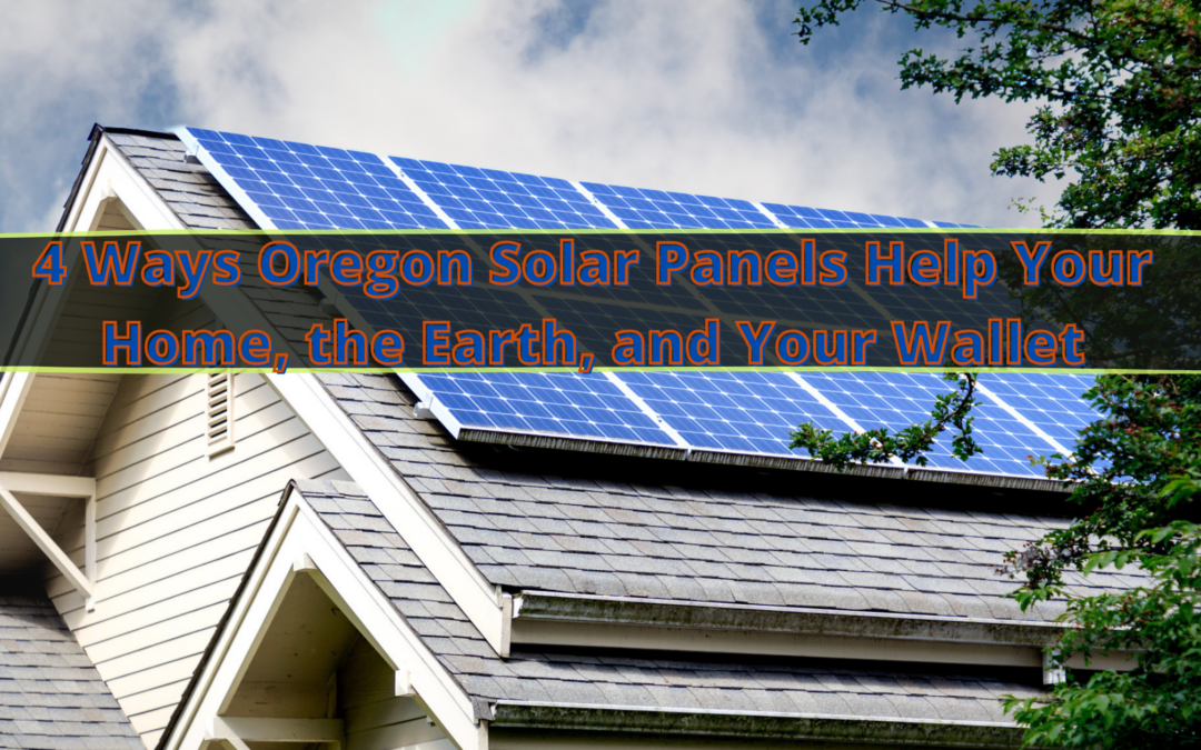 4 Ways Oregon Solar Panels Help Your Home, the Earth, and Your Wallet