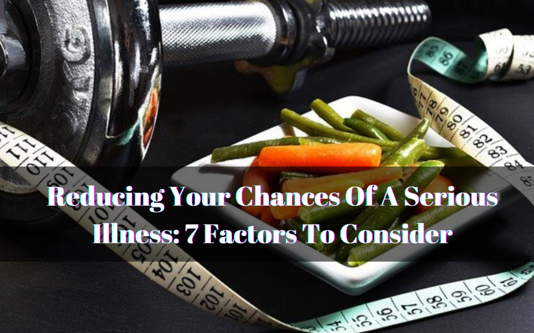 Reducing Your Chances Of A Serious Illness: 7 Factors To Consider