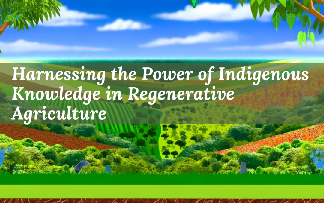 Harnessing the Power of Indigenous Knowledge in Regenerative Agriculture