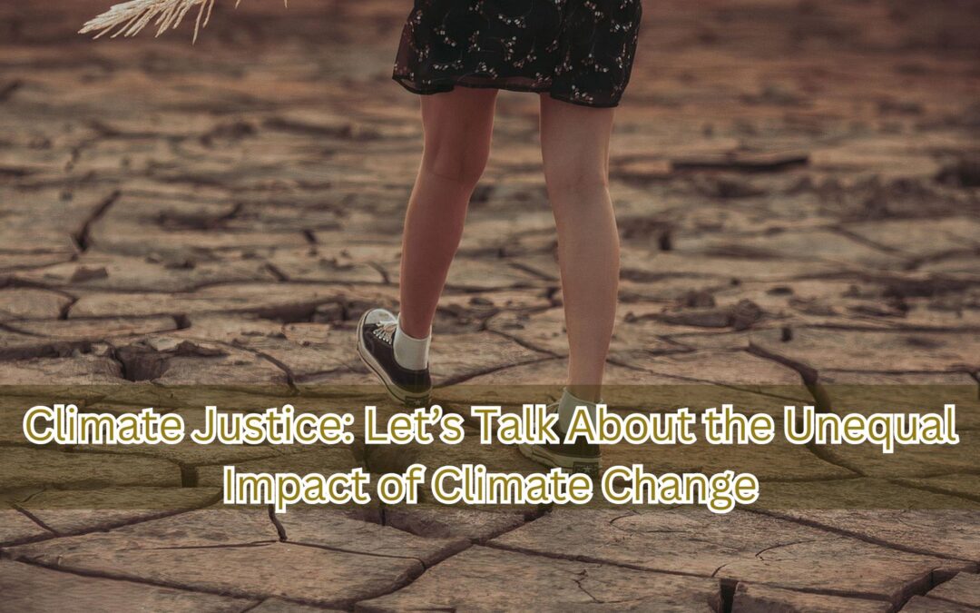 Climate Justice: Let’s Talk About the Unequal Impact of Climate Change