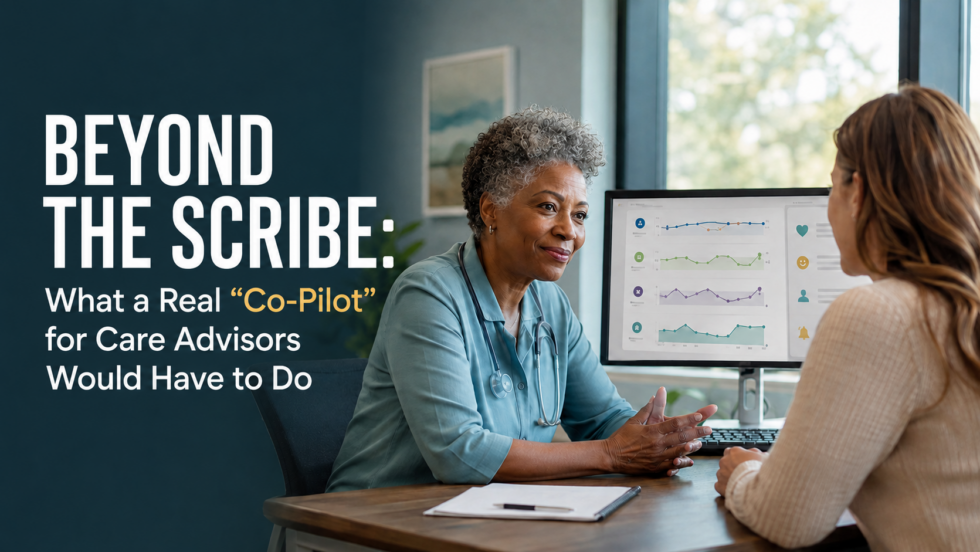 Beyond the Scribe: What a Real “Co-Pilot” for Care Advisors Would Have to Do